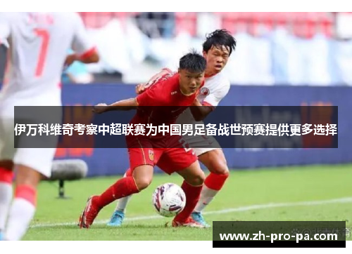 伊万科维奇考察中超联赛为中国男足备战世预赛提供更多选择