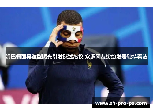 姆巴佩面具造型曝光引发球迷热议 众多网友纷纷发表独特看法