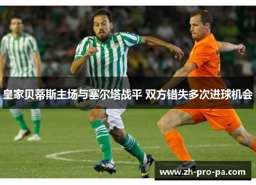 皇家贝蒂斯主场与塞尔塔战平 双方错失多次进球机会