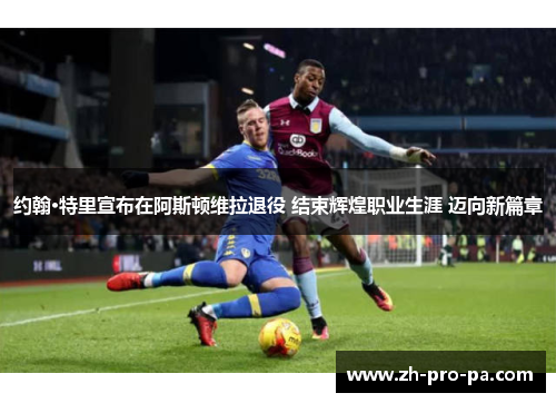 约翰·特里宣布在阿斯顿维拉退役 结束辉煌职业生涯 迈向新篇章