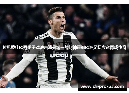 哲凯赖什欧冠帽子戏法击溃曼城一战封神震撼欧洲足坛今夜再成传奇