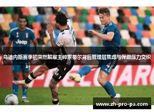 乌迪内斯赛季初突然解雇主帅索蒂尔背后管理层焦虑与保级压力交织