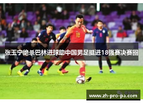 张玉宁绝杀巴林进球助中国男足挺进18强赛决赛圈