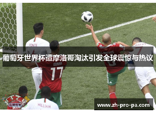 葡萄牙世界杯遭摩洛哥淘汰引发全球震惊与热议