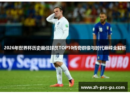 2026年世界杯历史最佳球员TOP10传奇群像与时代巅峰全解析