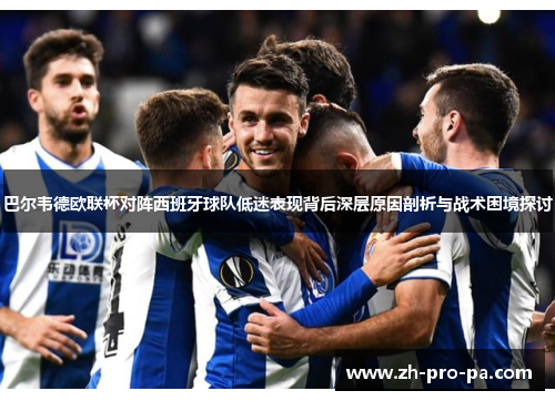 巴尔韦德欧联杯对阵西班牙球队低迷表现背后深层原因剖析与战术困境探讨