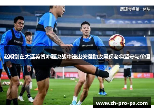赵明剑在大连英博冲超决战中送出关键助攻展现老将坚守与价值